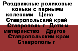 Раздвижные роликовые коньки с парными колесами › Цена ­ 950 - Ставропольский край, Ставрополь г. Дети и материнство » Другое   . Ставропольский край,Ставрополь г.